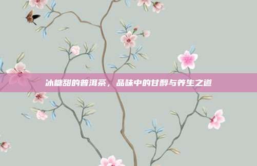 冰糖甜的普洱茶，品味中的甘醇与养生之道