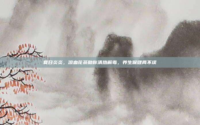 夏日炎炎，凉血花茶助你清热解毒，养生保健两不误