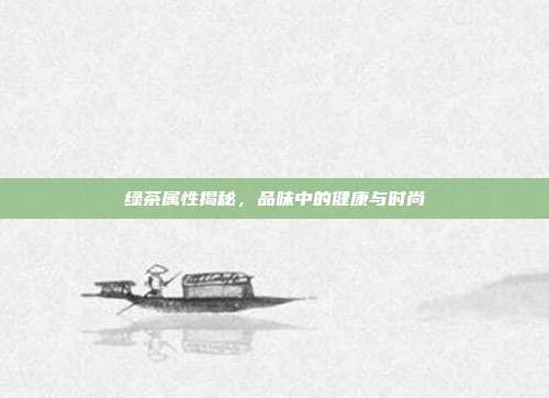 绿茶属性揭秘，品味中的健康与时尚