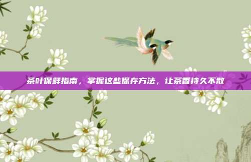 茶叶保鲜指南，掌握这些保存方法，让茶香持久不散