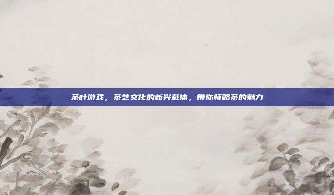 茶叶游戏，茶艺文化的新兴载体，带你领略茶的魅力