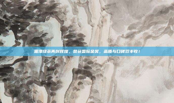 湄潭绿茶再创辉煌，荣获国际金奖，品质与口碑双丰收！