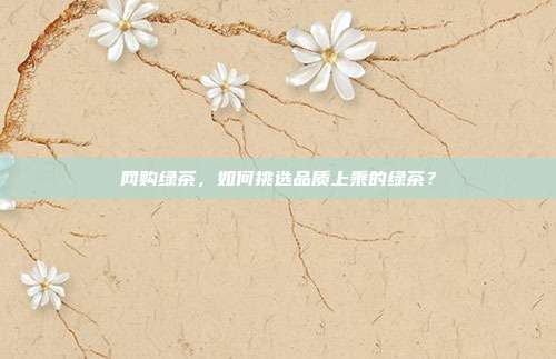 网购绿茶，如何挑选品质上乘的绿茶？