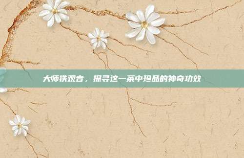 大师铁观音，探寻这一茶中珍品的神奇功效