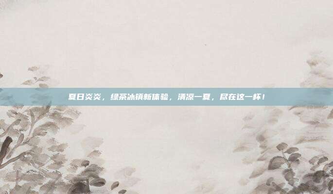 夏日炎炎，绿茶冰镇新体验，清凉一夏，尽在这一杯！