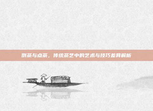 倒茶与点茶，传统茶艺中的艺术与技巧差异解析