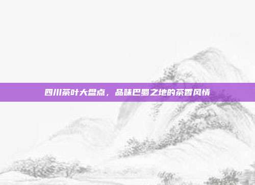 四川茶叶大盘点，品味巴蜀之地的茶香风情