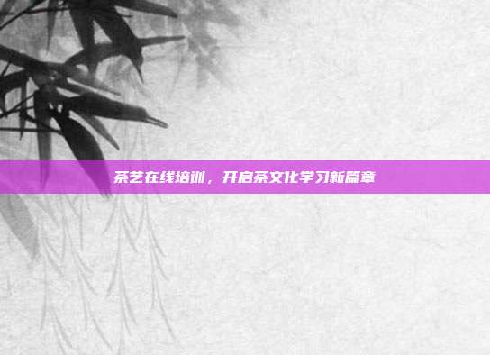 茶艺在线培训，开启茶文化学习新篇章
