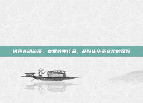 铁观音明前茶，春季养生佳品，品味传统茶文化的精髓