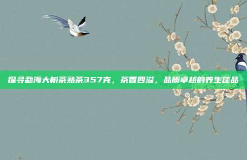 探寻勐海大树茶熟茶357克，茶香四溢，品质卓越的养生佳品
