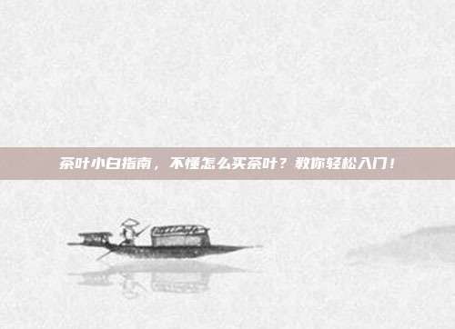 茶叶小白指南，不懂怎么买茶叶？教你轻松入门！