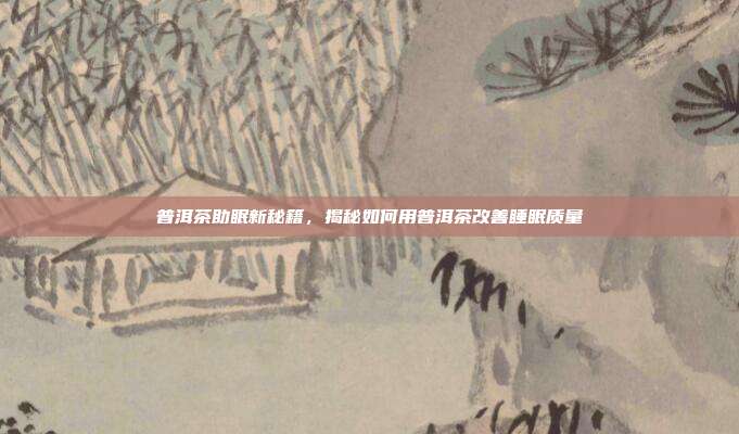普洱茶助眠新秘籍，揭秘如何用普洱茶改善睡眠质量