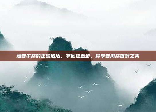 熟普尔茶的正确泡法，掌握这五步，尽享普洱茶香醇之美