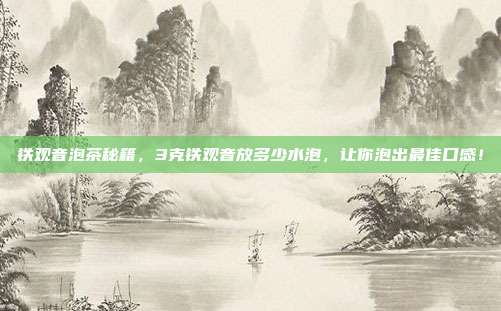 铁观音泡茶秘籍，3克铁观音放多少水泡，让你泡出最佳口感！