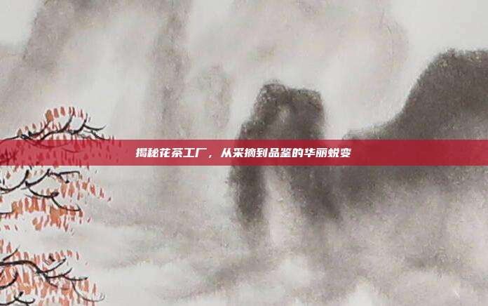 揭秘花茶工厂，从采摘到品鉴的华丽蜕变