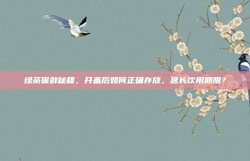 绿茶保鲜秘籍，开盖后如何正确存放，延长饮用期限？