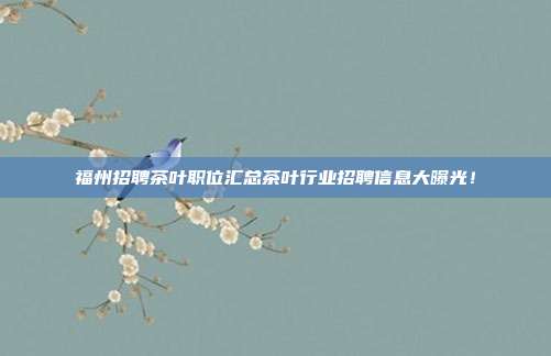 福州招聘茶叶职位汇总茶叶行业招聘信息大曝光！
