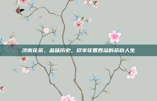 济南花茶，品味历史，尽享花香四溢的茶韵人生