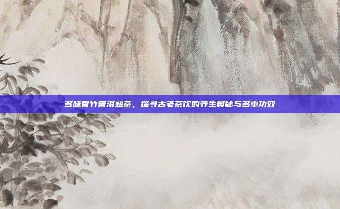 多味香竹普洱熟茶，探寻古老茶饮的养生奥秘与多重功效