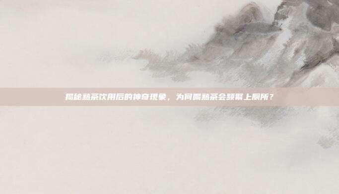 揭秘熟茶饮用后的神奇现象，为何喝熟茶会频繁上厕所？