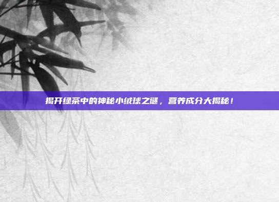 揭开绿茶中的神秘小绒球之谜，营养成分大揭秘！