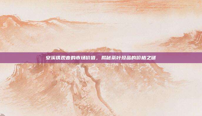安溪铁观音的市场价值，揭秘茶叶珍品的价格之谜