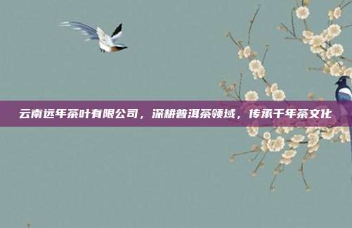 云南远年茶叶有限公司，深耕普洱茶领域，传承千年茶文化
