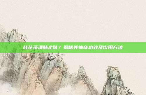桂花茶清肺止咳？揭秘其神奇功效及饮用方法