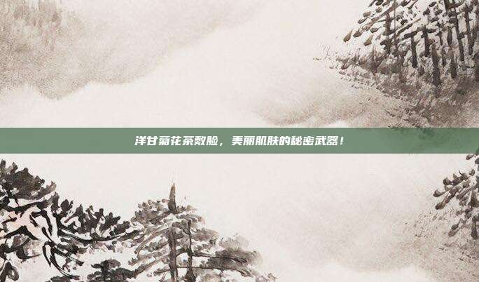 洋甘菊花茶敷脸，美丽肌肤的秘密武器！