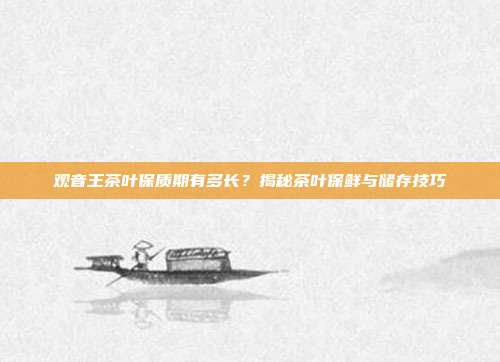 观音王茶叶保质期有多长？揭秘茶叶保鲜与储存技巧