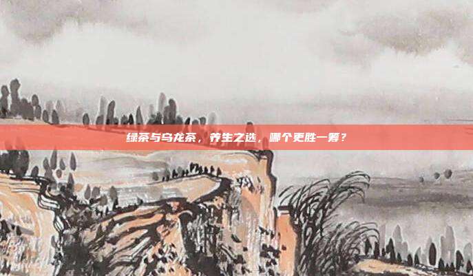 绿茶与乌龙茶，养生之选，哪个更胜一筹？