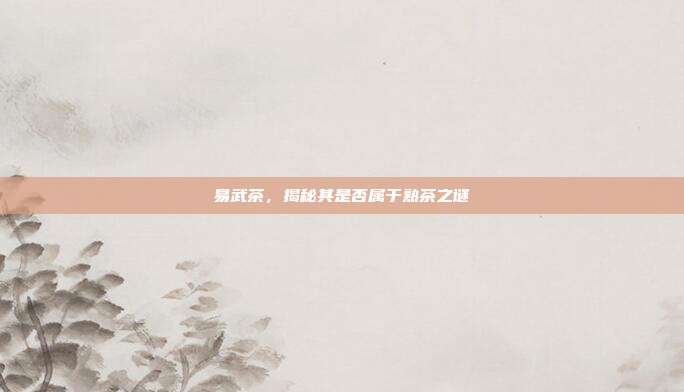 易武茶，揭秘其是否属于熟茶之谜