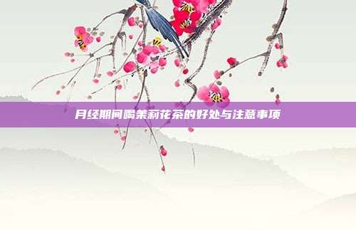 月经期间喝茉莉花茶的好处与注意事项