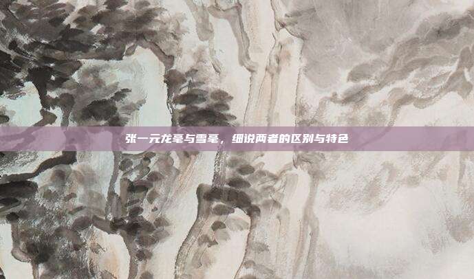 张一元龙毫与雪毫，细说两者的区别与特色