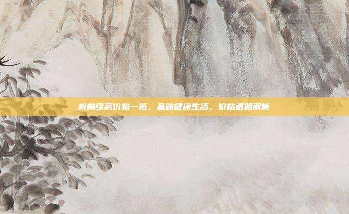 桃林绿茶价格一览，品味健康生活，价格透明解析