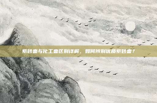 紫砂壶与化工壶区别详解，如何辨别优质紫砂壶？