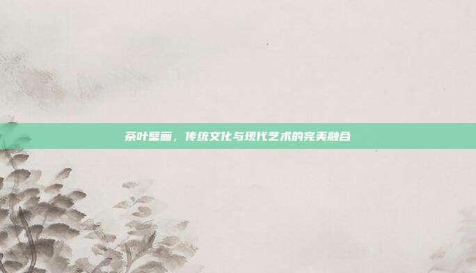 茶叶壁画，传统文化与现代艺术的完美融合