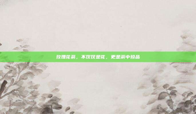 玫瑰花茶，不仅仅是花，更是茶中珍品