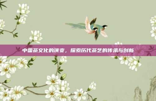 中国茶文化的演变，探索历代茶艺的传承与创新