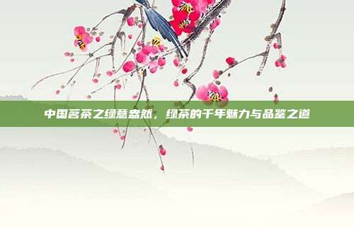 中国茗茶之绿意盎然，绿茶的千年魅力与品鉴之道