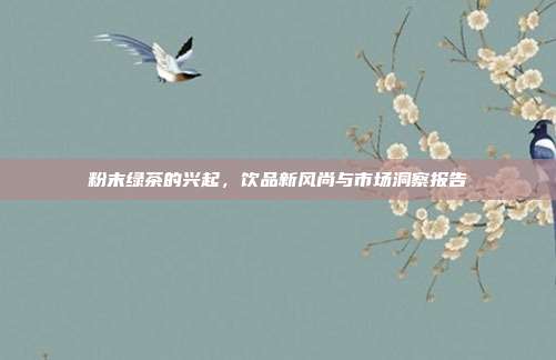粉末绿茶的兴起，饮品新风尚与市场洞察报告
