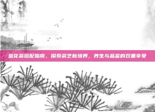 金花茶搭配指南，探索茶艺新境界，养生与品鉴的双重享受