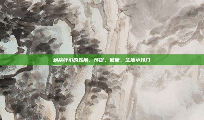 剩茶叶水的妙用，环保、健康、生活小窍门
