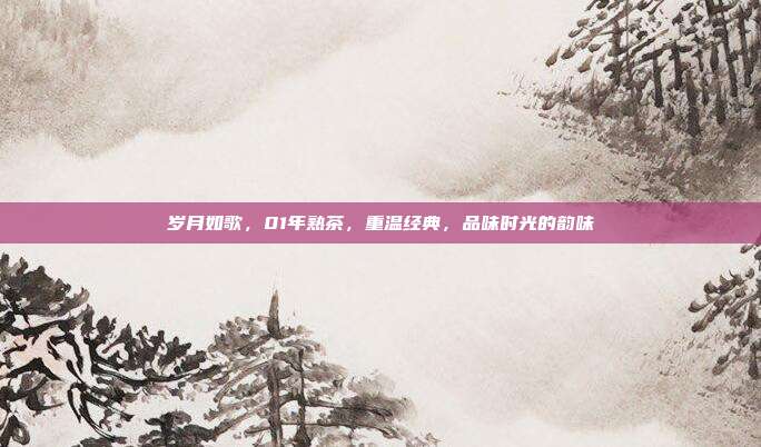 岁月如歌，01年熟茶，重温经典，品味时光的韵味