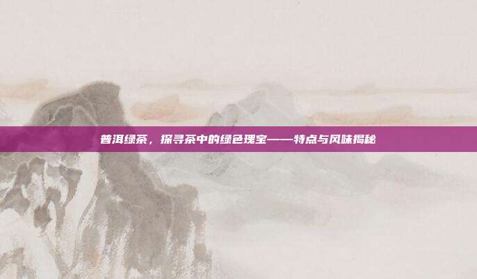 普洱绿茶，探寻茶中的绿色瑰宝——特点与风味揭秘