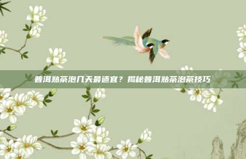 普洱熟茶泡几天最适宜？揭秘普洱熟茶泡茶技巧