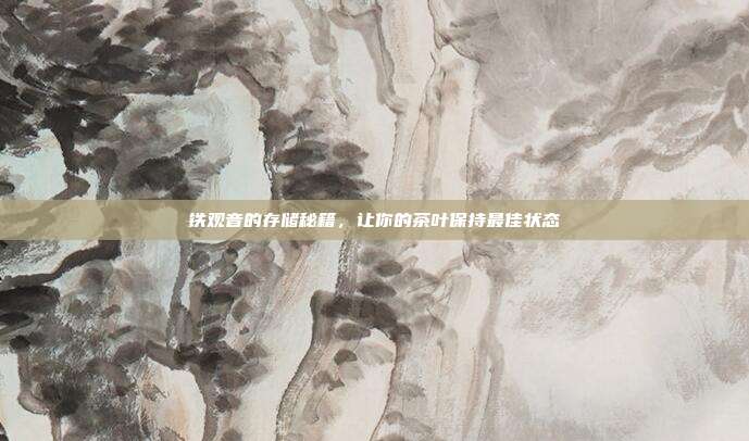 铁观音的存储秘籍，让你的茶叶保持最佳状态