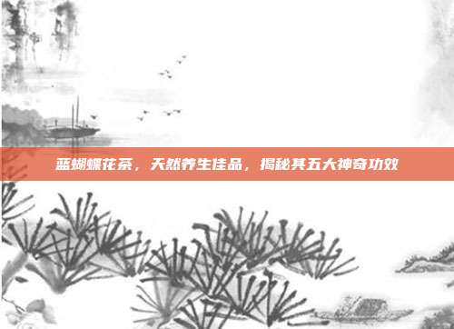 蓝蝴蝶花茶，天然养生佳品，揭秘其五大神奇功效