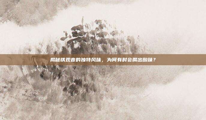 揭秘铁观音的独特风味，为何有时会喝出酸味？