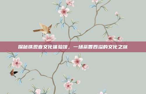 探秘铁观音文化体验馆，一场茶香四溢的文化之旅